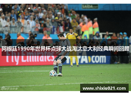 阿根廷1990年世界杯点球大战淘汰意大利经典瞬间回顾