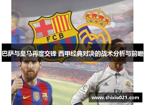 巴萨与皇马再度交锋 西甲经典对决的战术分析与前瞻