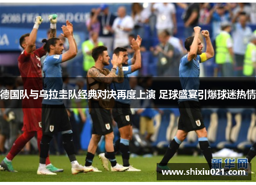 德国队与乌拉圭队经典对决再度上演 足球盛宴引爆球迷热情