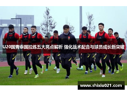 U20国青泰国拉练五大亮点解析 强化战术配合与球员成长新突破