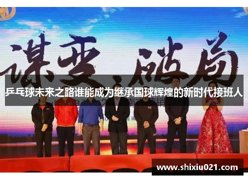乒乓球未来之路谁能成为继承国球辉煌的新时代接班人