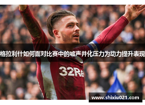格拉利什如何面对比赛中的嘘声并化压力为动力提升表现