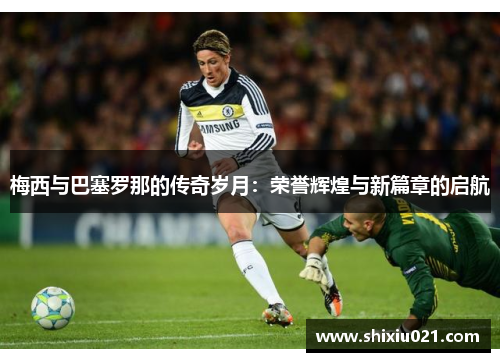 梅西与巴塞罗那的传奇岁月：荣誉辉煌与新篇章的启航