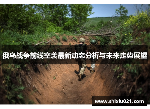 俄乌战争前线空袭最新动态分析与未来走势展望