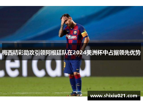 梅西精彩助攻引领阿根廷队在2024美洲杯中占据领先优势
