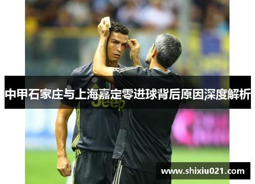 中甲石家庄与上海嘉定零进球背后原因深度解析