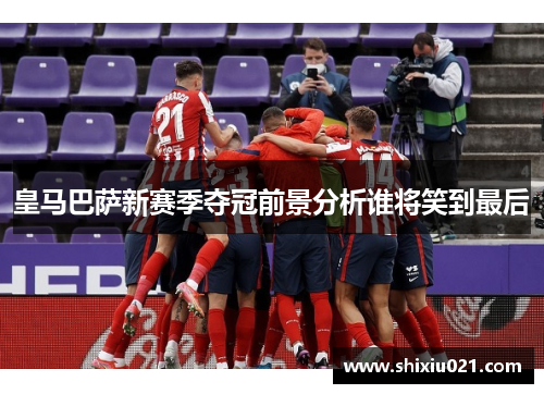 皇马巴萨新赛季夺冠前景分析谁将笑到最后