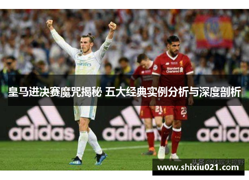 皇马进决赛魔咒揭秘 五大经典实例分析与深度剖析